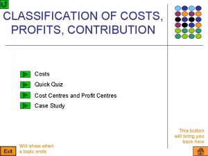 CLASSIFICATION OF COSTS PROFITS CONTRIBUTION Costs Quick Quiz
