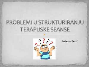 PROBLEMI U STRUKTURIRANJU TERAPIJSKE SEANSE Boena Peri Prvi