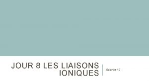 JOUR 8 LES LIAISONS IONIQUES Science 10 LES