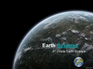 Earth Systems 8 th Grade Earth Science Earth