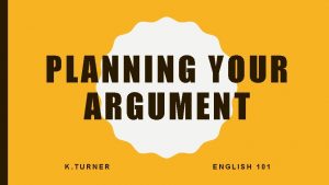 PLANNING YOUR ARGUMENT K TURNER ENGLISH 101 WRITING