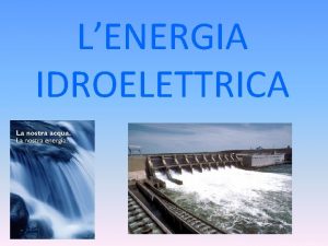LENERGIA IDROELETTRICA a Lenergia idroelettrica un tipo di