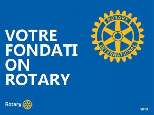 VOTRE FONDATI ON ROTARY 2018 MISSION DE LA