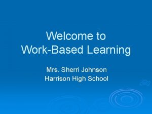 Welcome to WorkBased Learning Mrs Sherri Johnson Harrison