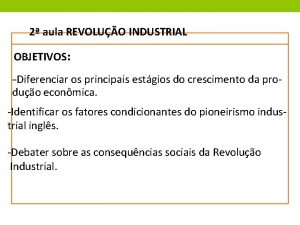 2 aula REVOLUO INDUSTRIAL OBJETIVOS Diferenciar os principais