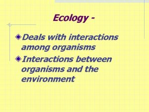 Ecology Deals with interactions among organisms Interactions between