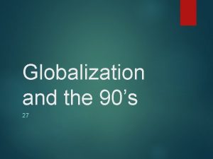 Globalization and the 90s 27 ECONOMY Globalization of