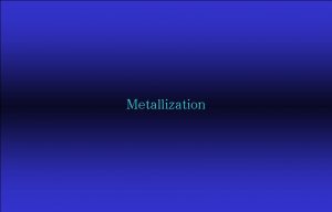 Metallization Metallization q q Front End Of the Metallization Metallization q q Front End Of the
