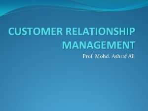 CUSTOMER RELATIONSHIP MANAGEMENT Prof Mohd Ashraf Ali Introduction