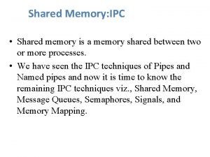 Shared Memory IPC Shared memory is a memory