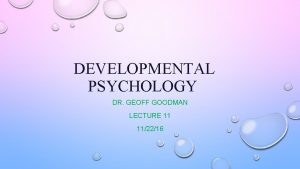 DEVELOPMENTAL PSYCHOLOGY DR GEOFF GOODMAN LECTURE 11 112216