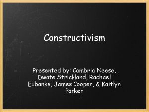 Constructivism Presented by Cambria Neese Dwate Strickland Rachael