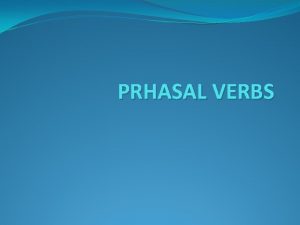 PRHASAL VERBS WHAT ARE PHRASAL VERBS A phrasal