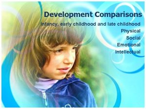 Development Comparisons Infancy early childhood and late childhood