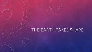 THE EARTH TAKES SHAPE The Earth formed as