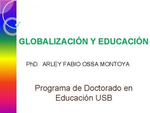 GLOBALIZACIN Y EDUCACIN Ph D ARLEY FABIO OSSA