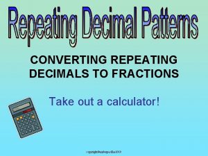 CONVERTING REPEATING DECIMALS TO FRACTIONS Take out a