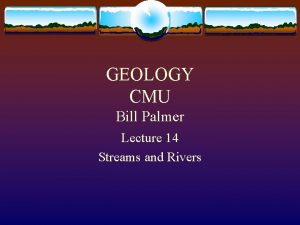 GEOLOGY CMU Bill Palmer Lecture 14 Streams and