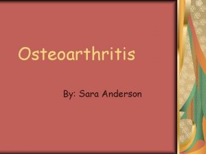 Osteoarthritis By Sara Anderson Osteoarthritis AKA Degenerative joint