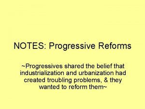 NOTES Progressive Reforms Progressives shared the belief that