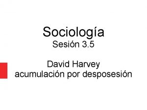Sociologa Sesin 3 5 David Harvey acumulacin por