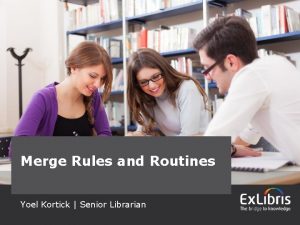 Merge Rules and Routines Yoel Kortick Senior Librarian Merge Rules and Routines Yoel Kortick Senior Librarian