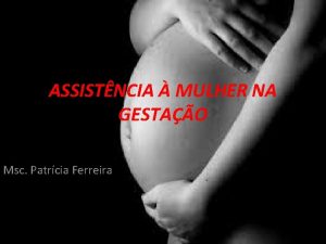 ASSISTNCIA MULHER NA GESTAO Msc Patrcia Ferreira Cuidados