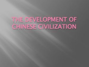 THE DEVELOPMENT OF CHINESE CIVILIZATION Ancient China Recent