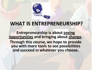 WHAT IS ENTREPRENEURSHIP Entrepreneurship is about seeing opportunities