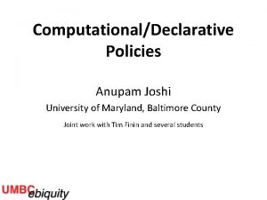 ComputationalDeclarative Policies Anupam Joshi University of Maryland Baltimore