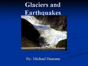 Glaciers and Earthquakes By Michael Humann Glaciers An