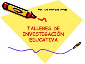 Prof Ana Henrquez Orrego TALLERES DE INVESTIGACIN EDUCATIVA