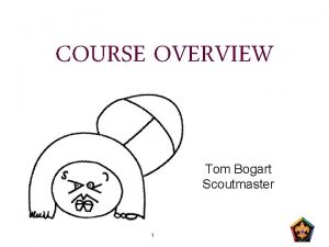 COURSE OVERVIEW Tom Bogart Scoutmaster 1 Learning Objectives