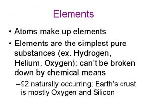 Elements Atoms make up elements Elements are the