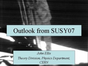 Outlook from SUSY 07 John Ellis Theory Division