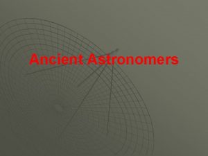 Ancient Astronomers Ancient civilizations have observed the heavens