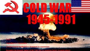 COLD WAR 1945 1991 Focus Capitalism vs Communism