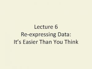 Lecture 6 Reexpressing Data Its Easier Than You