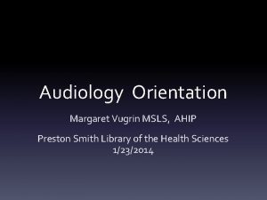 Audiology Orientation Margaret Vugrin MSLS AHIP Preston Smith