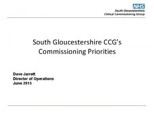 South Gloucestershire CCGs Commissioning Priorities Dave Jarrett Director