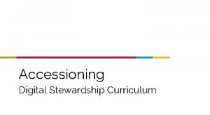 Accessioning Digital Stewardship Curriculum Accessioning defined The legal