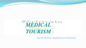 MEDICAL TOURISM Sunit Srimal Healthcare Solution INTRODUCTION We