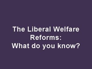The Liberal Welfare Reforms What do you know