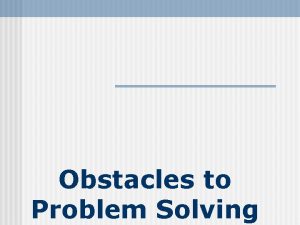 Obstacles to Problem Solving Obstacles to Problem Solving