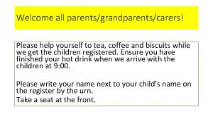 Welcome all parentsgrandparentscarers Please help yourself to tea