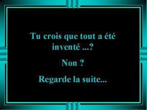 Tu crois que tout a t invent Non