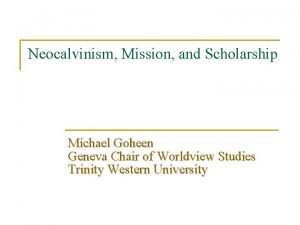 Neocalvinism Mission and Scholarship Michael Goheen Geneva Chair