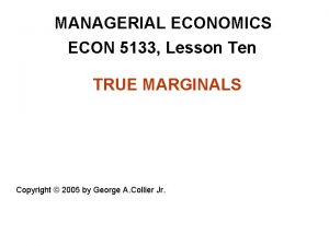 MANAGERIAL ECONOMICS ECON 5133 Lesson Ten TRUE MARGINALS