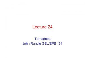 Lecture 24 Tornadoes John Rundle GELEPS 131 Tornadoes
