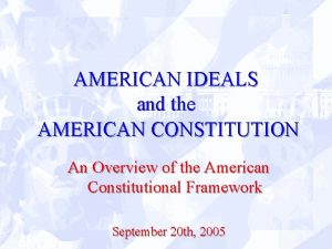 AMERICAN IDEALS and the AMERICAN CONSTITUTION An Overview